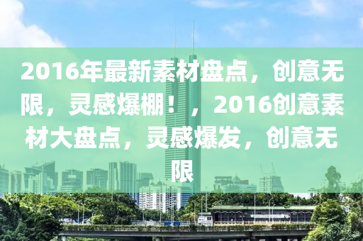 2016年最新素材盤點，創(chuàng)意無限，靈感爆棚！，2016創(chuàng)意素材大盤點，靈感爆發(fā)，創(chuàng)意無限