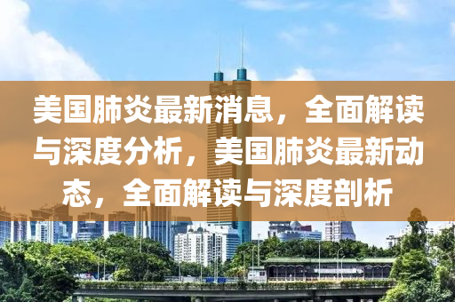 美国肺炎最新消息，全面解读与深度分析，美国肺炎最新动态，全面解读与深度剖析