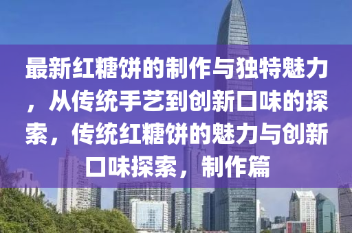 最新紅糖餅的制作與獨(dú)特魅力，從傳統(tǒng)手藝到創(chuàng)新口味的探索，傳統(tǒng)紅糖餅的魅力與創(chuàng)新口味探索，制作篇