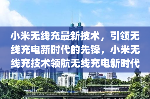 小米无线充最新技术，引领无线充电新时代的先锋，小米无线充技术领航无线充电新时代