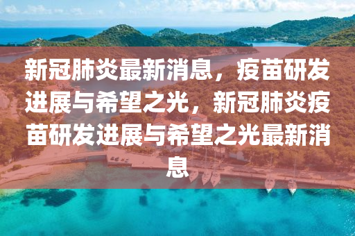 新冠肺炎最新消息，疫苗研发进展与希望之光，新冠肺炎疫苗研发进展与希望之光最新消息