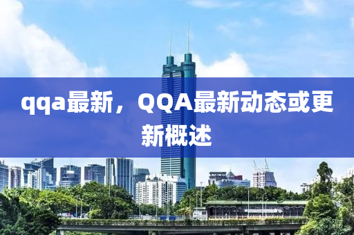 qqa最新，QQA最新動態(tài)或更新概述