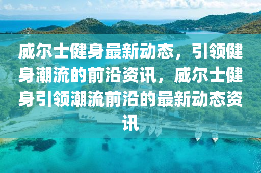 威尔士健身最新动态，引领健身潮流的前沿资讯，威尔士健身引领潮流前沿的最新动态资讯