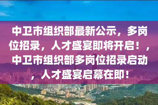 中卫市组织部最新公示，多岗位招录，人才盛宴即将开启！，中卫市组织部多岗位招录启动，人才盛宴启幕在即！