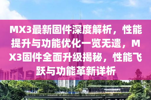 MX3最新固件深度解析，性能提升與功能優(yōu)化一覽無遺，MX3固件全面升級揭秘，性能飛躍與功能革新詳析