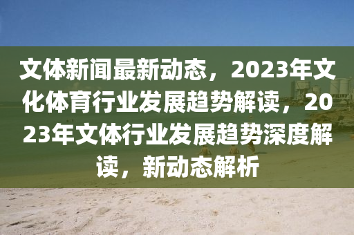 文體新聞最新動態(tài)，2023年文化體育行業(yè)發(fā)展趨勢解讀，2023年文體行業(yè)發(fā)展趨勢深度解讀，新動態(tài)解析