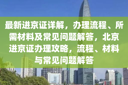 最新進京證詳解，辦理流程、所需材料及常見問題解答，北京進京證辦理攻略，流程、材料與常見問題解答