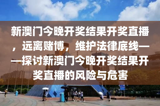 新澳门今晚开奖结果开奖直播，远离赌博，维护法律底线——探讨新澳门今晚开奖结果开奖直播的风险与危害