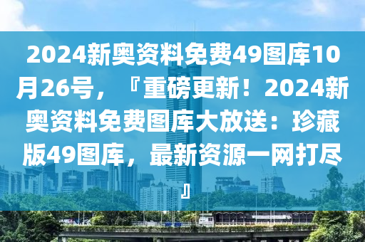 2024新奥资料免费49图库10月26号，『重磅更新！2024新奥资料免费图库大放送：珍藏版49图库，最新资源一网打尽』