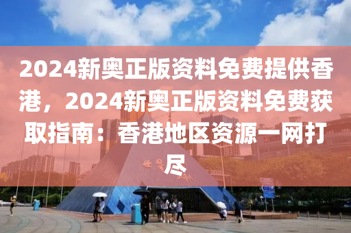 2024新奧正版資料免費(fèi)提供香港，2024新奧正版資料免費(fèi)獲取指南：香港地區(qū)資源一網(wǎng)打盡