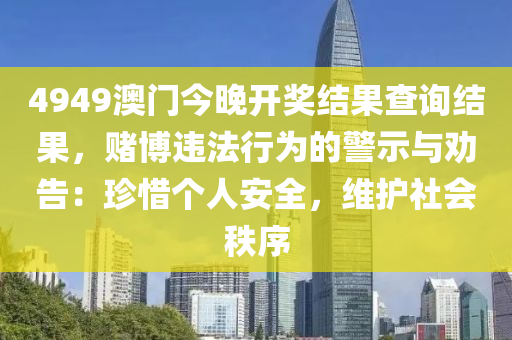 4949澳門今晚開獎結果查詢結果，賭博違法行為的警示與勸告：珍惜個人安全，維護社會秩序