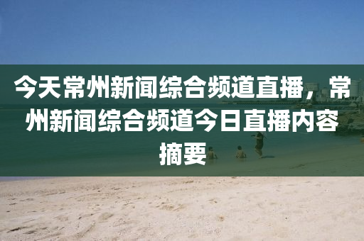 今天常州新聞綜合頻道直播，常州新聞綜合頻道今日直播內(nèi)容摘要