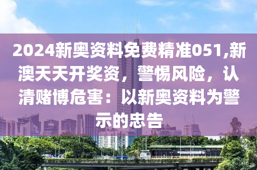 2024新奥资料免费精准051,新澳天天开奖资，警惕风险，认清赌博危害：以新奥资料为警示的忠告