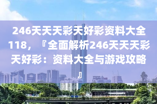 246天天天彩天好彩资料大全118，『全面解析246天天天彩天好彩：资料大全与游戏攻略』