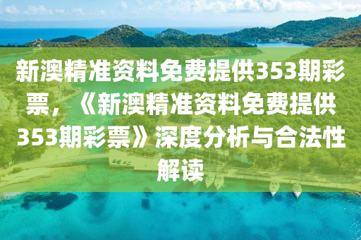 新澳精准资料免费提供353期彩票，《新澳精准资料免费提供353期彩票》深度分析与合法性解读