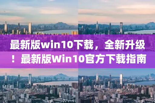 最新版win10下载，全新升级！最新版Win10官方下载指南