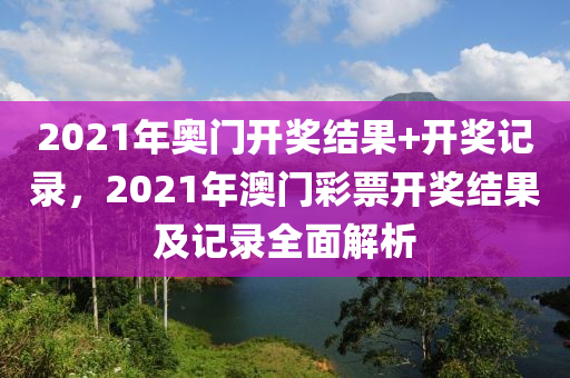 2021年奥门开奖结果+开奖记录，2021年澳门彩票开奖结果及记录全面解析