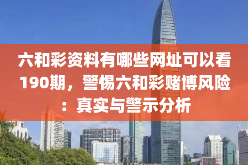 六和彩资料有哪些网址可以看190期，警惕六和彩赌博风险：真实与警示分析