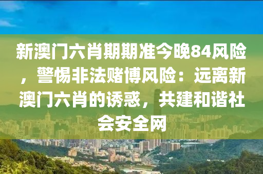 新澳門六肖期期準(zhǔn)今晚84風(fēng)險(xiǎn)，警惕非法賭博風(fēng)險(xiǎn)：遠(yuǎn)離新澳門六肖的誘惑，共建和諧社會(huì)安全網(wǎng)