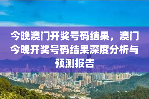 今晚澳門開獎(jiǎng)號(hào)碼結(jié)果，澳門今晚開獎(jiǎng)號(hào)碼結(jié)果深度分析與預(yù)測(cè)報(bào)告