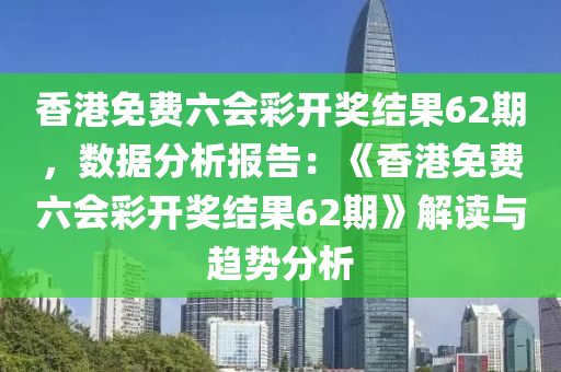 香港免费六会彩开奖结果62期，数据分析报告：《香港免费六会彩开奖结果62期》解读与趋势分析