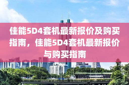 佳能5D4套机最新报价及购买指南，佳能5D4套机最新报价与购买指南