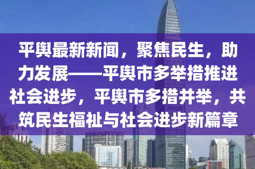 平輿最新新聞，聚焦民生，助力發(fā)展——平輿市多舉措推進社會進步，平輿市多措并舉，共筑民生福祉與社會進步新篇章