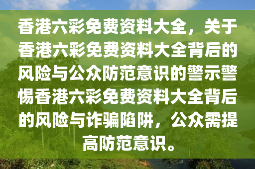 香港六彩免费资料大全，关于香港六彩免费资料大全背后的风险与公众防范意识的警示警惕香港六彩免费资料大全背后的风险与诈骗陷阱，公众需提高防范意识。