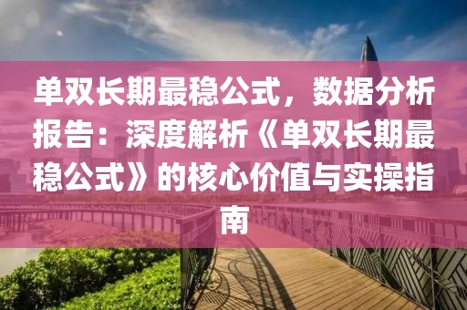 单双长期最稳公式，数据分析报告：深度解析《单双长期最稳公式》的核心价值与实操指南