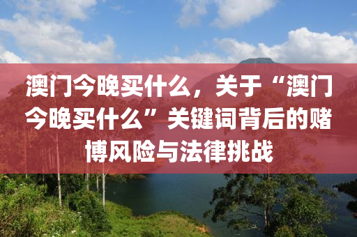 澳门今晚买什么，关于“澳门今晚买什么”关键词背后的赌博风险与法律挑战