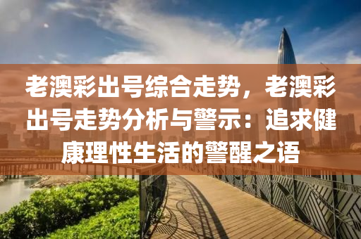 老澳彩出号综合走势，老澳彩出号走势分析与警示：追求健康理性生活的警醒之语