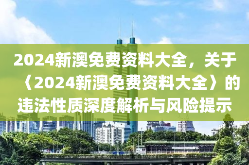 2024新澳免费资料大全，关于〈2024新澳免费资料大全〉的违法性质深度解析与风险提示