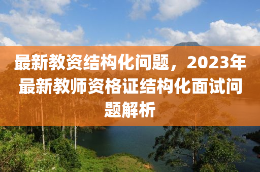 最新教資結(jié)構(gòu)化問題，2023年最新教師資格證結(jié)構(gòu)化面試問題解析