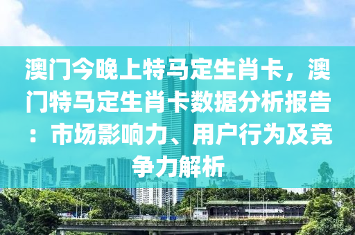 澳门今晚上特马定生肖卡，澳门特马定生肖卡数据分析报告：市场影响力、用户行为及竞争力解析