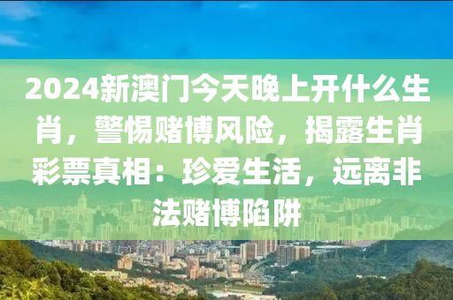 2024新澳門(mén)今天晚上開(kāi)什么生肖，警惕賭博風(fēng)險(xiǎn)，揭露生肖彩票真相：珍愛(ài)生活，遠(yuǎn)離非法賭博陷阱