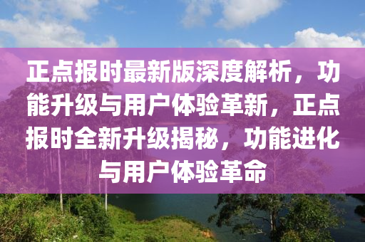 正點(diǎn)報(bào)時(shí)最新版深度解析，功能升級與用戶體驗(yàn)革新，正點(diǎn)報(bào)時(shí)全新升級揭秘，功能進(jìn)化與用戶體驗(yàn)革命