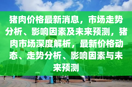 猪肉价格最新消息，市场走势分析、影响因素及未来预测，猪肉市场深度解析，最新价格动态、走势分析、影响因素与未来预测