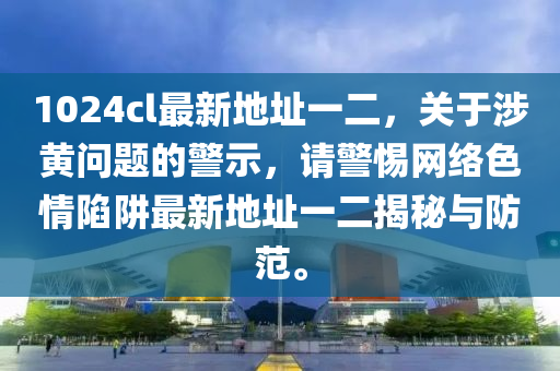 1024cl最新地址一二，關(guān)于涉黃問題的警示，請(qǐng)警惕網(wǎng)絡(luò)色情陷阱最新地址一二揭秘與防范。