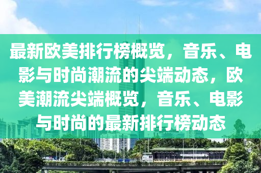 最新歐美排行榜概覽，音樂、電影與時(shí)尚潮流的尖端動(dòng)態(tài)，歐美潮流尖端概覽，音樂、電影與時(shí)尚的最新排行榜動(dòng)態(tài)