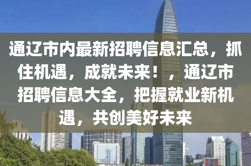 通遼市內(nèi)最新招聘信息匯總，抓住機(jī)遇，成就未來！，通遼市招聘信息大全，把握就業(yè)新機(jī)遇，共創(chuàng)美好未來