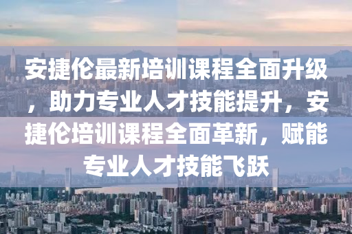 安捷倫最新培訓(xùn)課程全面升級，助力專業(yè)人才技能提升，安捷倫培訓(xùn)課程全面革新，賦能專業(yè)人才技能飛躍