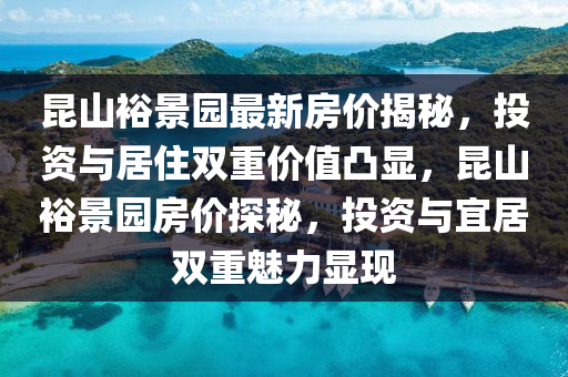 昆山裕景园最新房价揭秘，投资与居住双重价值凸显，昆山裕景园房价探秘，投资与宜居双重魅力显现