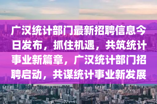 廣漢統(tǒng)計(jì)部門最新招聘信息今日發(fā)布，抓住機(jī)遇，共筑統(tǒng)計(jì)事業(yè)新篇章，廣漢統(tǒng)計(jì)部門招聘啟動(dòng)，共謀統(tǒng)計(jì)事業(yè)新發(fā)展