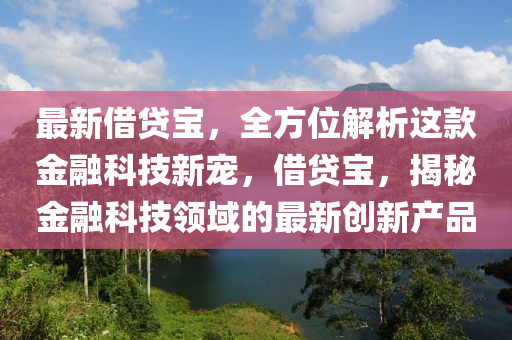 最新借贷宝，全方位解析这款金融科技新宠，借贷宝，揭秘金融科技领域的最新创新产品