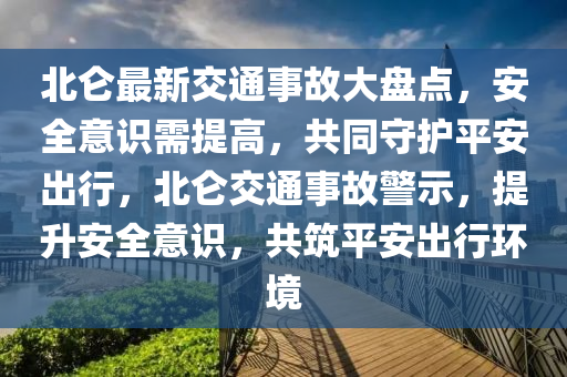 北仑最新交通事故大盘点，安全意识需提高，共同守护平安出行，北仑交通事故警示，提升安全意识，共筑平安出行环境