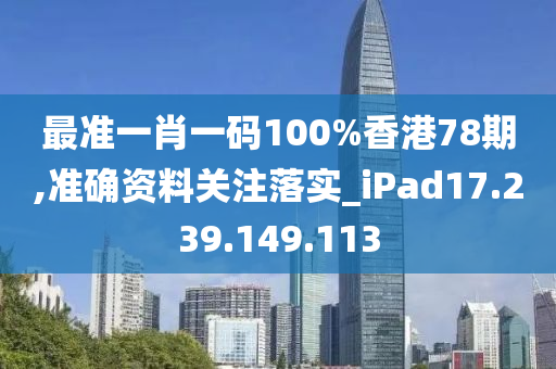 最準(zhǔn)一肖一碼100%香港78期,準(zhǔn)確資料關(guān)注落實(shí)_iPad17.239.149.113