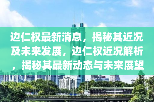 边仁权最新消息，揭秘其近况及未来发展，边仁权近况解析，揭秘其最新动态与未来展望