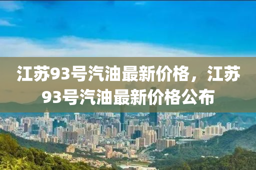 江苏93号汽油最新价格，江苏93号汽油最新价格公布