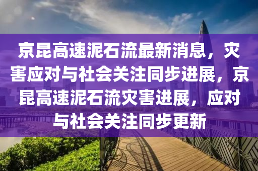 京昆高速泥石流最新消息，灾害应对与社会关注同步进展，京昆高速泥石流灾害进展，应对与社会关注同步更新