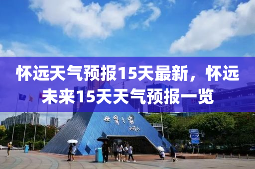 怀远天气预报15天最新，怀远未来15天天气预报一览